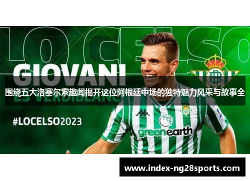 围绕五大洛塞尔索趣闻揭开这位阿根廷中场的独特魅力风采与故事全