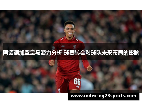 阿诺德加盟皇马潜力分析 球员转会对球队未来布局的影响 阿诺德加盟皇马潜力分析 球员转会对球队未来布局的影响